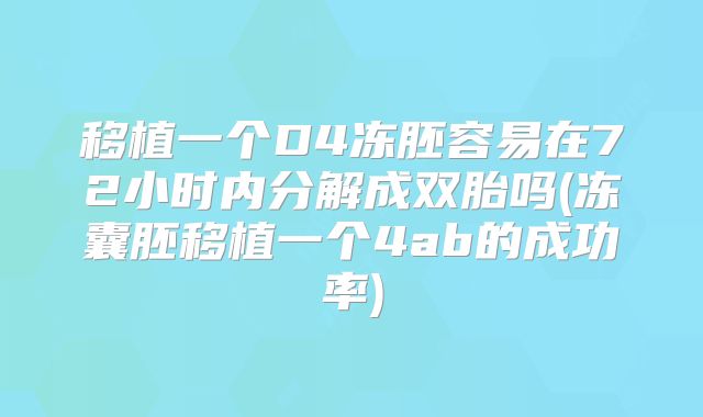 移植一个D4冻胚容易在72小时内分解成双胎吗(冻囊胚移植一个4ab的成功率)