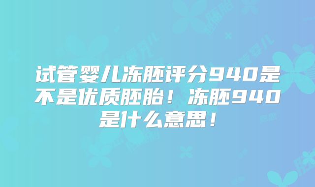 试管婴儿冻胚评分940是不是优质胚胎!冻胚940是什么意思!