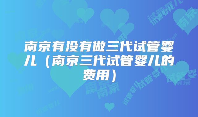 南京有没有做三代试管婴儿（南京三代试管婴儿的费用）