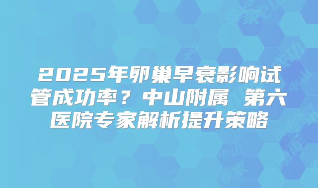 2025年卵巢早衰影响试管成功率？中山附属 第六医院专家解析提升策略