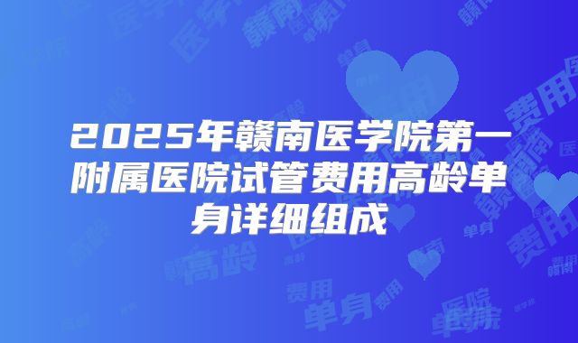 2025年赣南医学院第一附属医院试管费用高龄单身详细组成