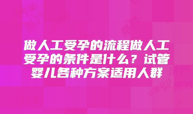 做人工受孕的流程做人工受孕的条件是什么？试管婴儿各种方案适用人群