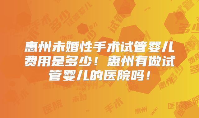 惠州未婚性手术试管婴儿费用是多少！惠州有做试管婴儿的医院吗！