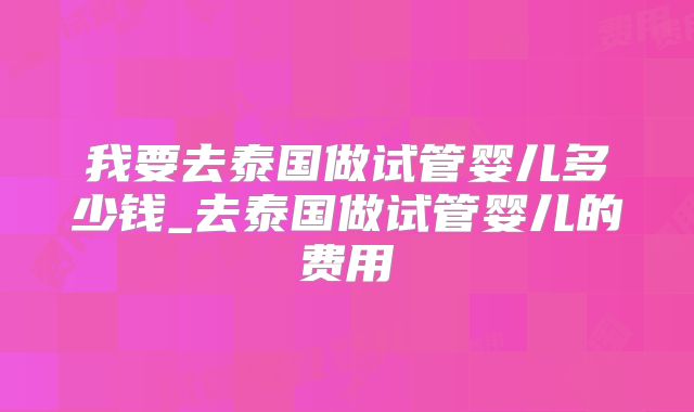 我要去泰国做试管婴儿多少钱_去泰国做试管婴儿的费用