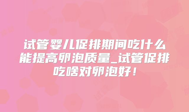 试管婴儿促排期间吃什么能提高卵泡质量_试管促排吃啥对卵泡好！