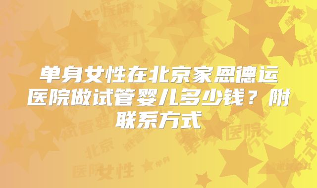 单身女性在北京家恩德运医院做试管婴儿多少钱？附联系方式