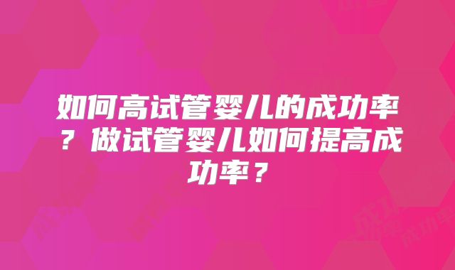 如何高试管婴儿的成功率?做试管婴儿如何提高成功率?