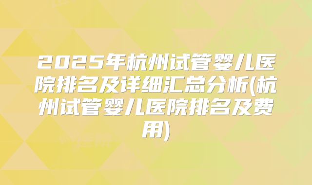 2025年杭州试管婴儿医院排名及详细汇总分析(杭州试管婴儿医院排名及费用)