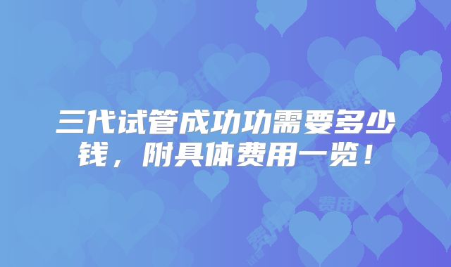 三代试管成功功需要多少钱,附具体费用一览!