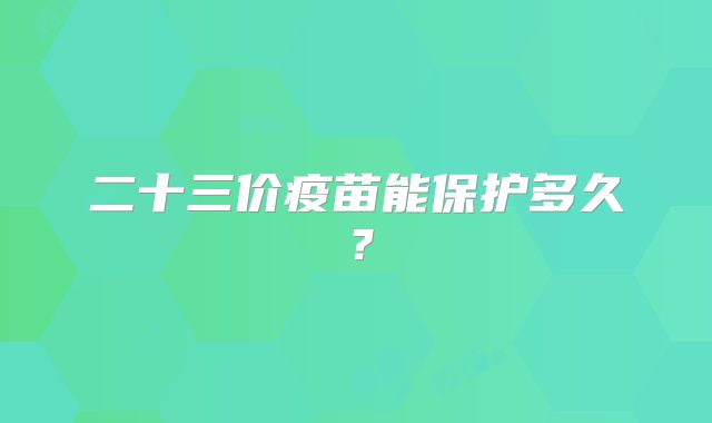 二十三价疫苗能保护多久?