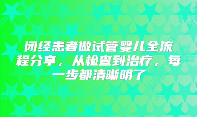 闭经患者做试管婴儿全流程分享，从检查到治疗，每一步都清晰明了