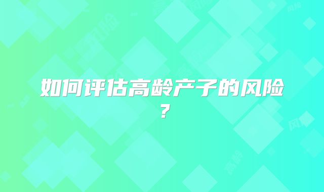 如何评估高龄产子的风险?