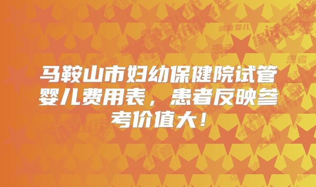 马鞍山市妇幼保健院试管婴儿费用表，患者反映参考价值大！