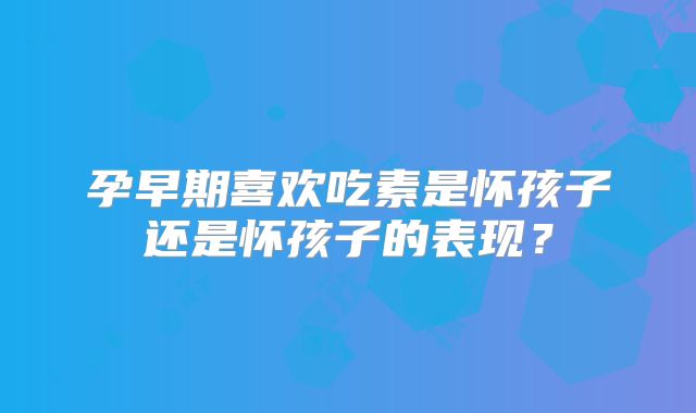 孕早期喜欢吃素是怀孩子还是怀孩子的表现？