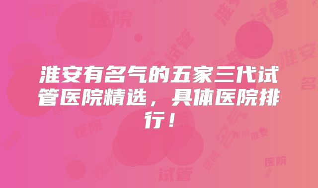 淮安有名气的五家三代试管医院精选，具体医院排行！