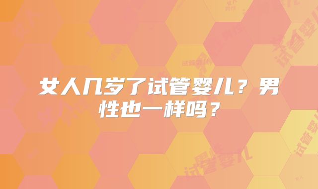 女人几岁了试管婴儿？男性也一样吗？