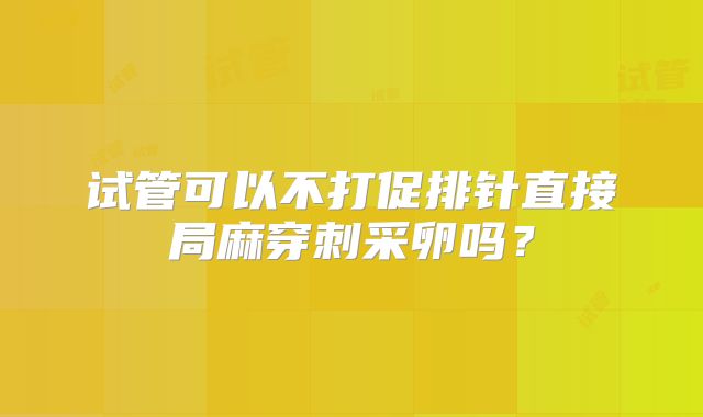 试管可以不打促排针直接局麻穿刺采卵吗？