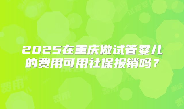 2025在重庆做试管婴儿的费用可用社保报销吗?
