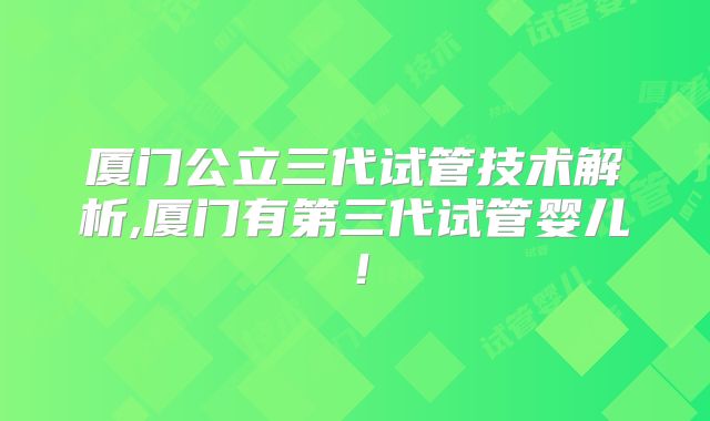 厦门公立三代试管技术解析,厦门有第三代试管婴儿！