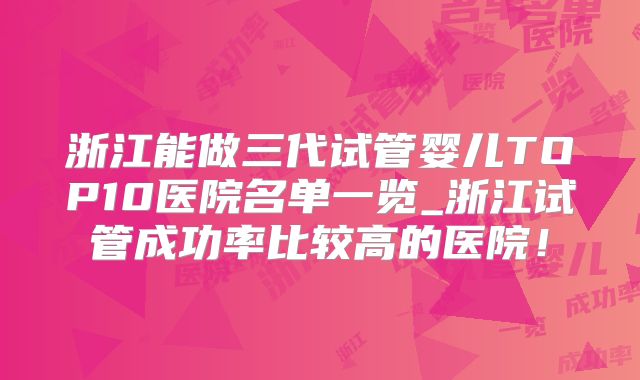 浙江能做三代试管婴儿TOP10医院名单一览_浙江试管成功率比较高的医院！