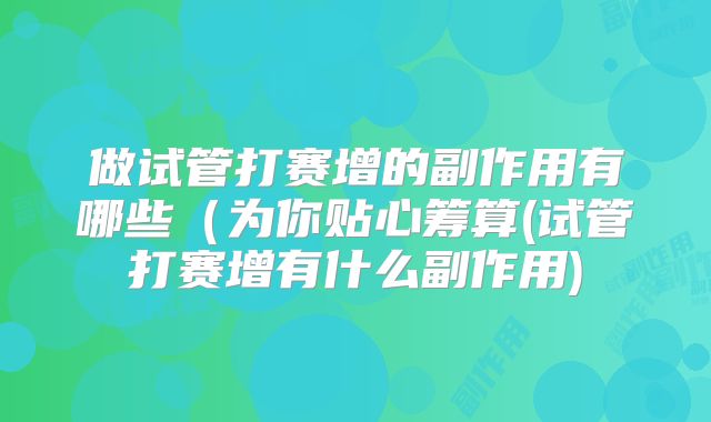 做试管打赛增的副作用有哪些(为你贴心筹算(试管打赛增有什么副作用)