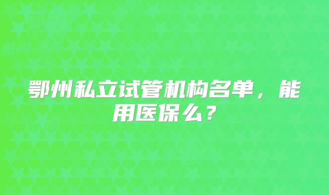 鄂州私立试管机构名单，能用医保么？