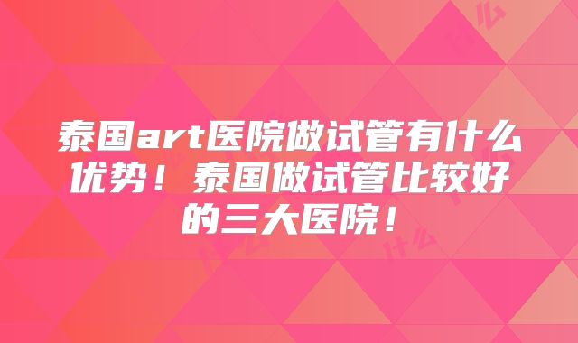 泰国art医院做试管有什么优势！泰国做试管比较好的三大医院！