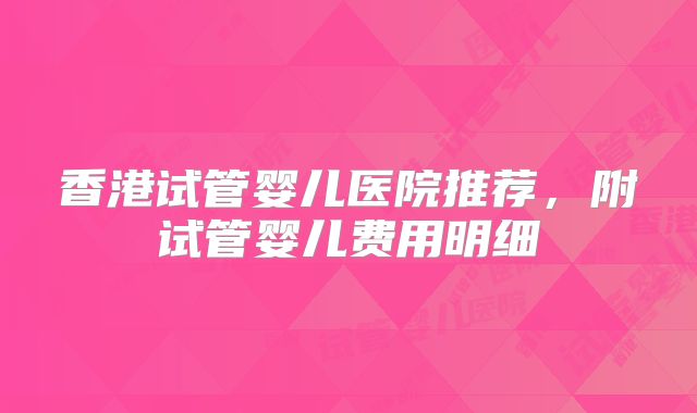 香港试管婴儿医院推荐，附试管婴儿费用明细