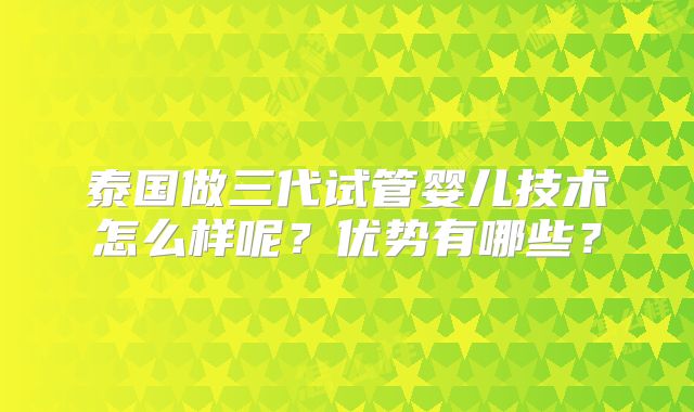 泰国做三代试管婴儿技术怎么样呢？优势有哪些？