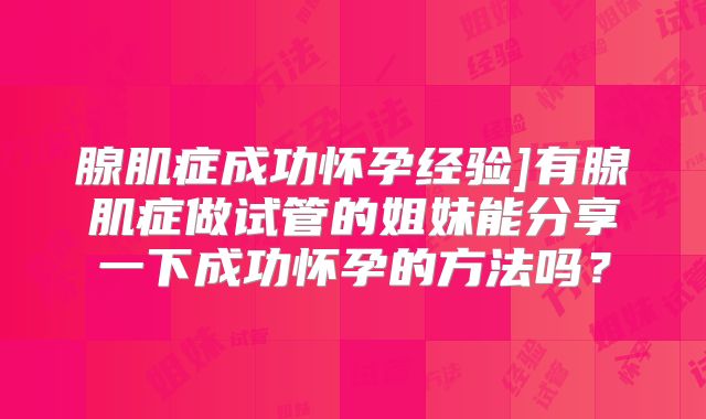 腺肌症成功怀孕经验]有腺肌症做试管的姐妹能分享一下成功怀孕的方法吗？