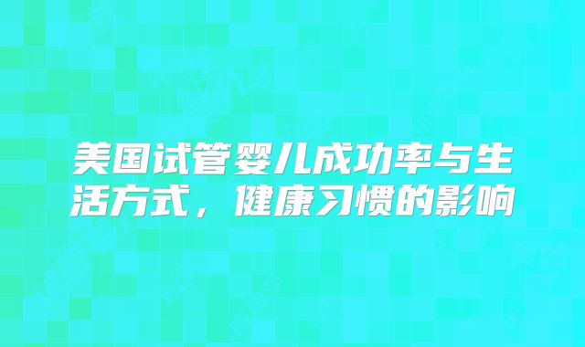 美国试管婴儿成功率与生活方式，健康习惯的影响
