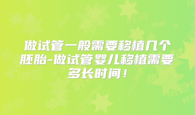 做试管一般需要移植几个胚胎-做试管婴儿移植需要多长时间！