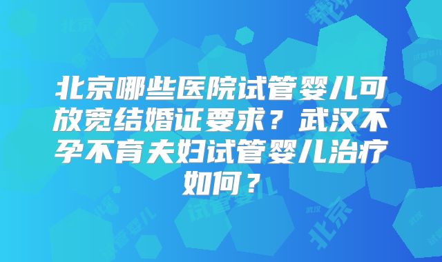 北京哪些医院试管婴儿可放宽结婚证要求？武汉不孕不育夫妇试管婴儿治疗如何？