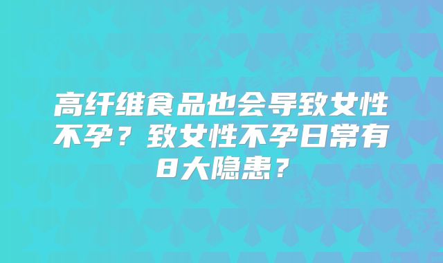 高纤维食品也会导致女性不孕？致女性不孕日常有8大隐患？