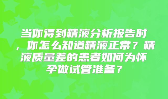 当你得到精液分析报告时,你怎么知道精液正常?精液质量差的患者如何为怀孕做试管准备?