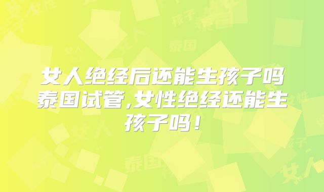 女人绝经后还能生孩子吗泰国试管,女性绝经还能生孩子吗!