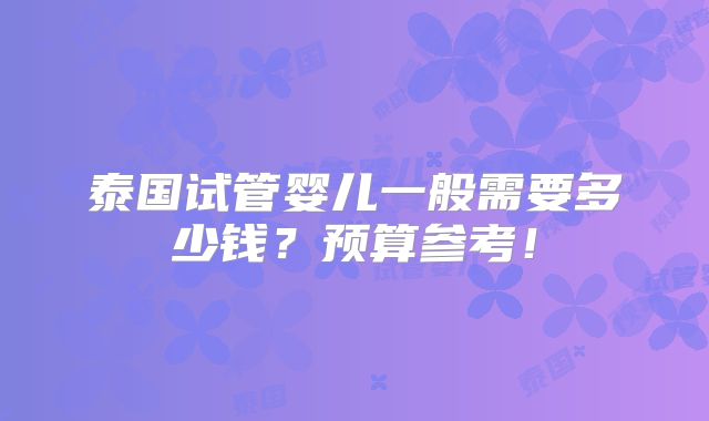 泰国试管婴儿一般需要多少钱?预算参考!