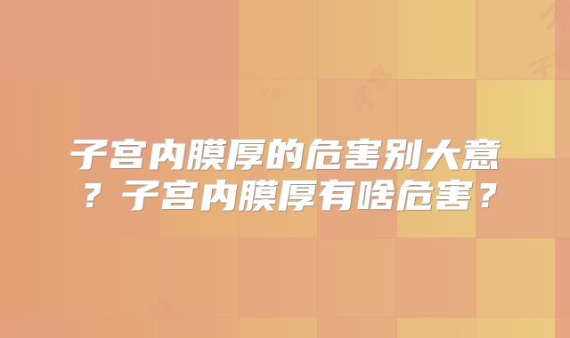 子宫内膜厚的危害别大意?子宫内膜厚有啥危害?