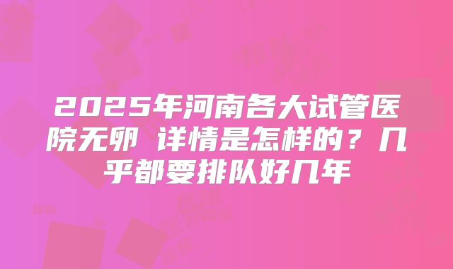 2025年河南各大试管医院无卵�详情是怎样的？几乎都要排队好几年