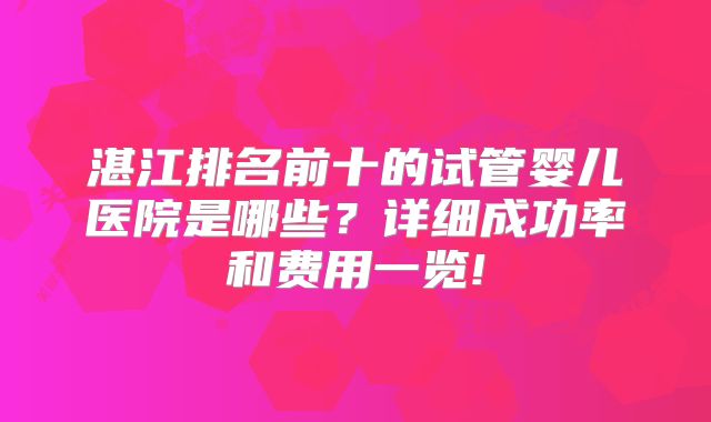 湛江排名前十的试管婴儿医院是哪些？详细成功率和费用一览!