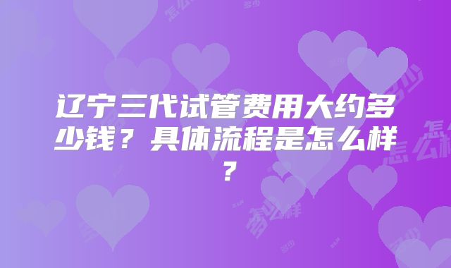 辽宁三代试管费用大约多少钱?具体流程是怎么样?