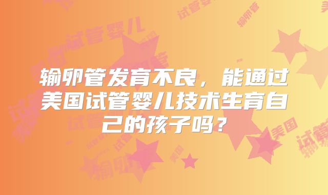 输卵管发育不良，能通过美国试管婴儿技术生育自己的孩子吗？