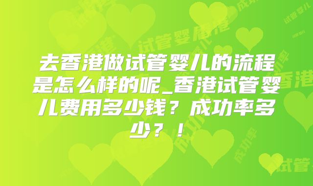去香港做试管婴儿的流程是怎么样的呢_香港试管婴儿费用多少钱？成功率多少？！