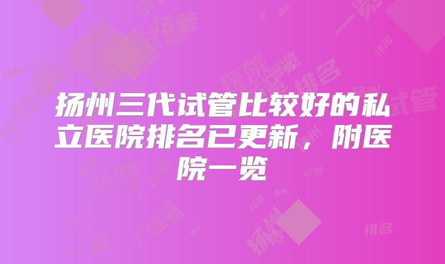 扬州三代试管比较好的私立医院排名已更新,附医院一览
