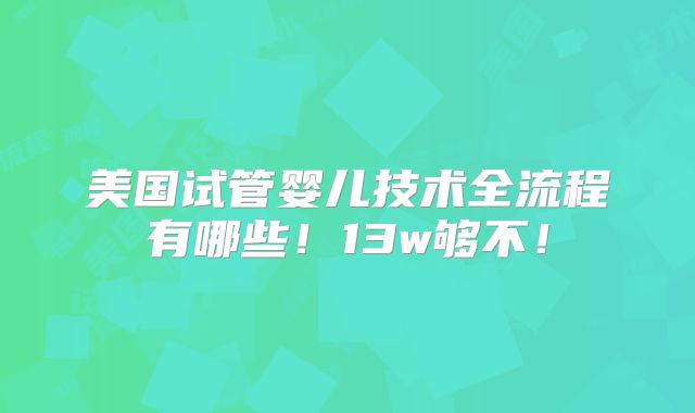 美国试管婴儿技术全流程有哪些！13w够不！
