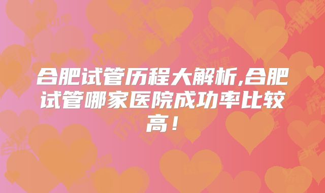 合肥试管历程大解析,合肥试管哪家医院成功率比较高！
