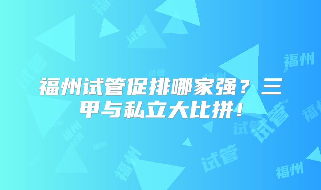 福州试管促排哪家强？三甲与私立大比拼！