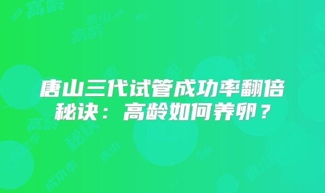 唐山三代试管成功率翻倍秘诀：高龄如何养卵？