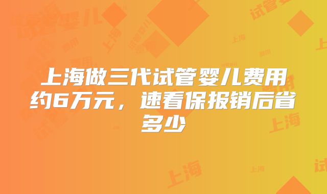 上海做三代试管婴儿费用约6万元，速看保报销后省多少