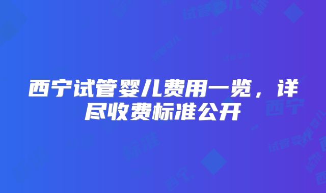 西宁试管婴儿费用一览,详尽收费标准公开
